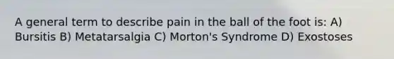 A general term to describe pain in the ball of the foot is: A) Bursitis B) Metatarsalgia C) Morton's Syndrome D) Exostoses