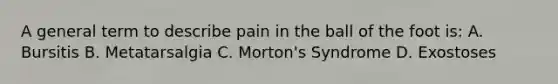 A general term to describe pain in the ball of the foot is: A. Bursitis B. Metatarsalgia C. Morton's Syndrome D. Exostoses