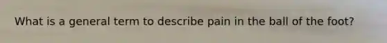 What is a general term to describe pain in the ball of the foot?