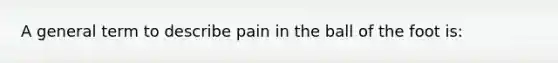 A general term to describe pain in the ball of the foot is: