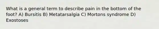 What is a general term to describe pain in the bottom of the foot? A) Bursitis B) Metatarsalgia C) Mortons syndrome D) Exostoses