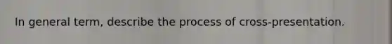 In general term, describe the process of cross-presentation.