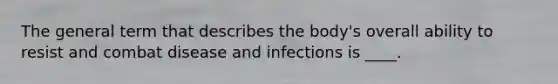 The general term that describes the body's overall ability to resist and combat disease and infections is ____.