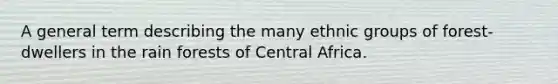 A general term describing the many ethnic groups of forest-dwellers in the rain forests of Central Africa.