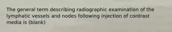 The general term describing radiographic examination of the lymphatic vessels and nodes following injection of contrast media is (blank)