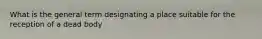 What is the general term designating a place suitable for the reception of a dead body