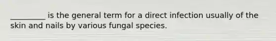 _________ is the general term for a direct infection usually of the skin and nails by various fungal species.