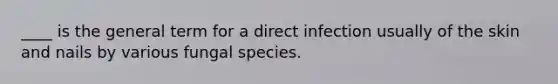 ____ is the general term for a direct infection usually of the skin and nails by various fungal species.