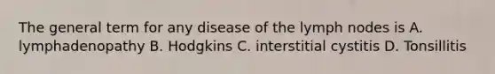 The general term for any disease of the lymph nodes is A. lymphadenopathy B. Hodgkins C. interstitial cystitis D. Tonsillitis