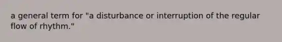 a general term for "a disturbance or interruption of the regular flow of rhythm."