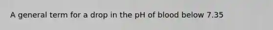 A general term for a drop in the pH of blood below 7.35