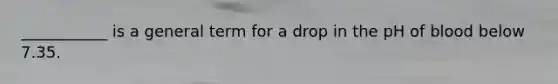___________ is a general term for a drop in the pH of blood below 7.35.