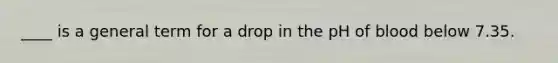 ____ is a general term for a drop in the pH of blood below 7.35.