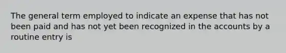 The general term employed to indicate an expense that has not been paid and has not yet been recognized in the accounts by a routine entry is