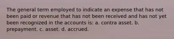 The general term employed to indicate an expense that has not been paid or revenue that has not been received and has not yet been recognized in the accounts is: a. contra asset. b. prepayment. c. asset. d. accrued.