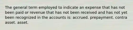 The general term employed to indicate an expense that has not been paid or revenue that has not been received and has not yet been recognized in the accounts is: accrued. prepayment. contra asset. asset.