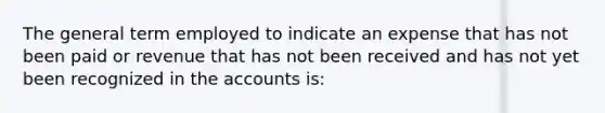 The general term employed to indicate an expense that has not been paid or revenue that has not been received and has not yet been recognized in the accounts is: