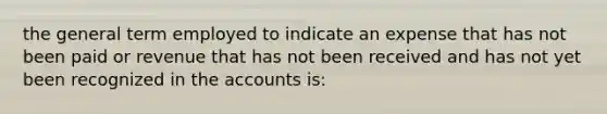 the general term employed to indicate an expense that has not been paid or revenue that has not been received and has not yet been recognized in the accounts is: