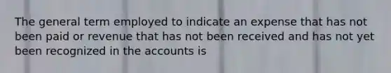 The general term employed to indicate an expense that has not been paid or revenue that has not been received and has not yet been recognized in the accounts is