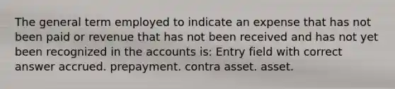 The general term employed to indicate an expense that has not been paid or revenue that has not been received and has not yet been recognized in the accounts is: Entry field with correct answer accrued. prepayment. contra asset. asset.