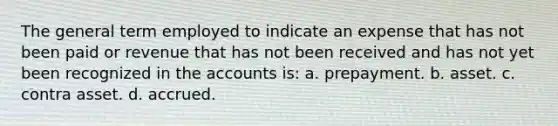 The general term employed to indicate an expense that has not been paid or revenue that has not been received and has not yet been recognized in the accounts is: a. prepayment. b. asset. c. contra asset. d. accrued.