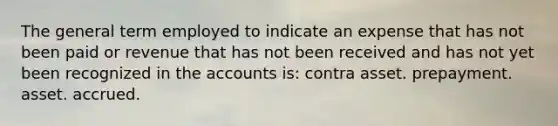 The general term employed to indicate an expense that has not been paid or revenue that has not been received and has not yet been recognized in the accounts is: contra asset. prepayment. asset. accrued.