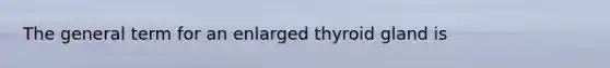 The general term for an enlarged thyroid gland is