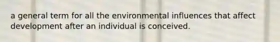 a general term for all the environmental influences that affect development after an individual is conceived.