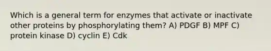 Which is a general term for enzymes that activate or inactivate other proteins by phosphorylating them? A) PDGF B) MPF C) protein kinase D) cyclin E) Cdk