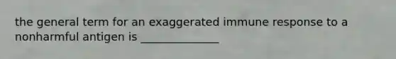 the general term for an exaggerated immune response to a nonharmful antigen is ______________