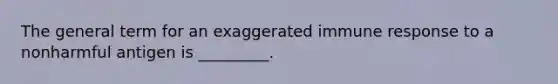 The general term for an exaggerated immune response to a nonharmful antigen is _________.