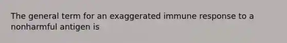 The general term for an exaggerated immune response to a nonharmful antigen is