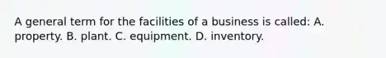 A general term for the facilities of a business is called: A. property. B. plant. C. equipment. D. inventory.