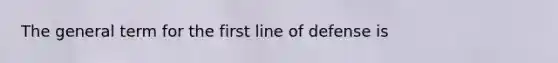 The general term for the first line of defense is