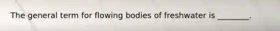 The general term for flowing bodies of freshwater is ________.