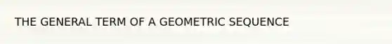 THE GENERAL TERM OF A GEOMETRIC SEQUENCE