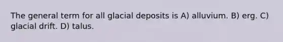 The general term for all glacial deposits is A) alluvium. B) erg. C) glacial drift. D) talus.