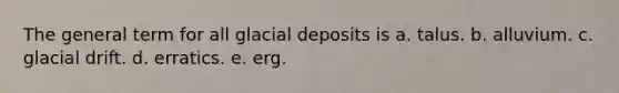 The general term for all glacial deposits is a. talus. b. alluvium. c. glacial drift. d. erratics. e. erg.