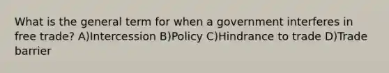 What is the general term for when a government interferes in free trade? A)Intercession B)Policy C)Hindrance to trade D)Trade barrier