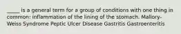 _____ is a general term for a group of conditions with one thing in common: inflammation of the lining of the stomach. Mallory-Weiss Syndrome Peptic Ulcer Disease Gastritis Gastroenteritis