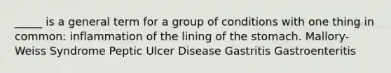 _____ is a general term for a group of conditions with one thing in common: inflammation of the lining of the stomach. Mallory-Weiss Syndrome Peptic Ulcer Disease Gastritis Gastroenteritis