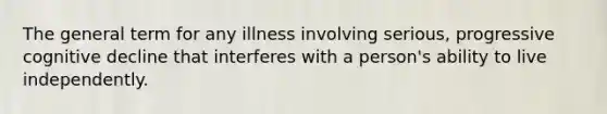 The general term for any illness involving serious, progressive cognitive decline that interferes with a person's ability to live independently.