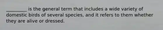 _________ is the general term that includes a wide variety of domestic birds of several species, and it refers to them whether they are alive or dressed.