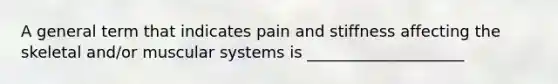 A general term that indicates pain and stiffness affecting the skeletal and/or muscular systems is ____________________