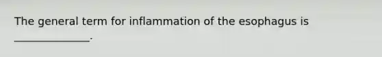 The general term for inflammation of the esophagus is ______________.