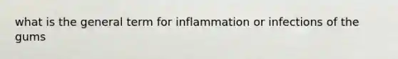 what is the general term for inflammation or infections of the gums