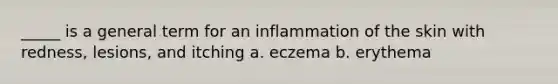 _____ is a general term for an inflammation of the skin with redness, lesions, and itching a. eczema b. erythema