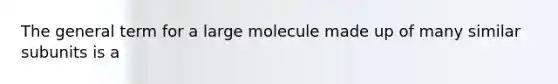 The general term for a large molecule made up of many similar subunits is a