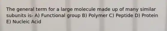 The general term for a large molecule made up of many similar subunits is- A) Functional group B) Polymer C) Peptide D) Protein E) Nucleic Acid