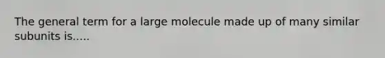 The general term for a large molecule made up of many similar subunits is.....